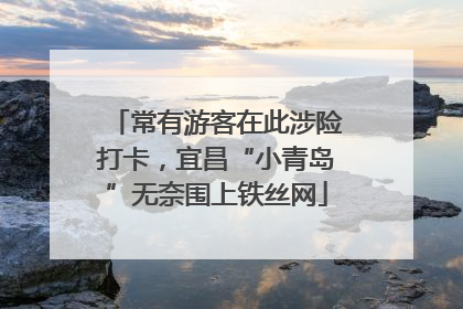 常有游客在此涉险打卡，宜昌“小青岛”无奈围上铁丝网