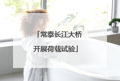 常泰长江大桥开展荷载试验