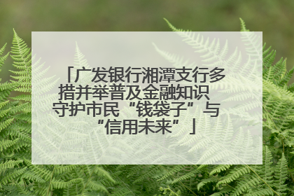 广发银行湘潭支行多措并举普及金融知识 守护市民“钱袋子”与“信用未来”