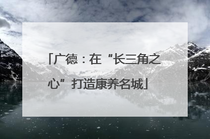 广德：在“长三角之心”打造康养名城