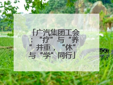 广汽集团工会：“疗”与“养”并重，“休”与“学”同行