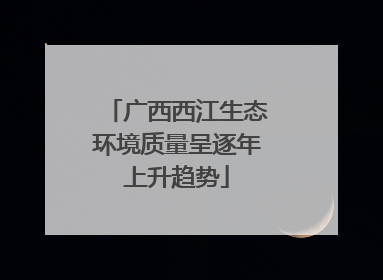 广西西江生态环境质量呈逐年上升趋势