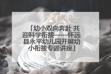 幼小双向奔赴 共迎科学衔接——怀远县永平幼儿园开展幼小衔接专题讲座