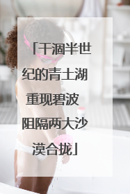 干涸半世纪的青土湖重现碧波 阻隔两大沙漠合拢