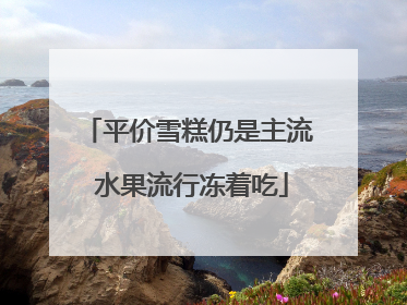 平价雪糕仍是主流 水果流行冻着吃