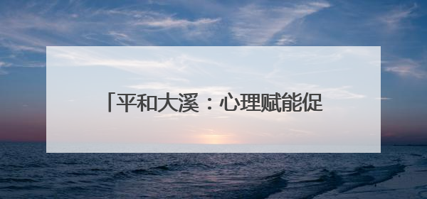 平和大溪：心理赋能促新生 阳光重塑人生路
