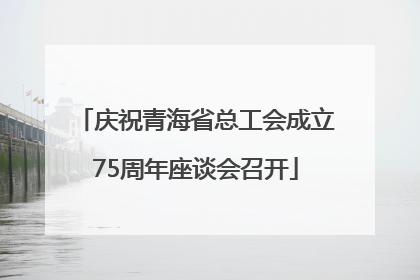 庆祝青海省总工会成立75周年座谈会召开