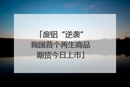 废铝“逆袭” 我国首个再生商品期货今日上市