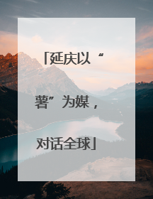 延庆以“薯”为媒,对话全球