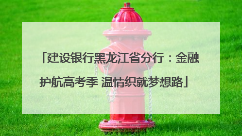 建设银行黑龙江省分行：金融护航高考季 温情织就梦想路