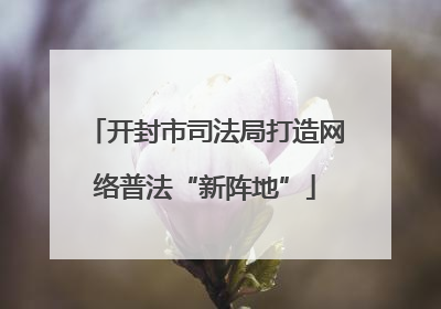 开封市司法局打造网络普法“新阵地”