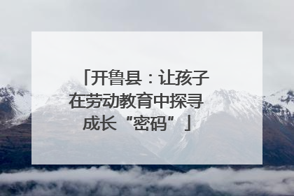 开鲁县：让孩子在劳动教育中探寻成长“密码”