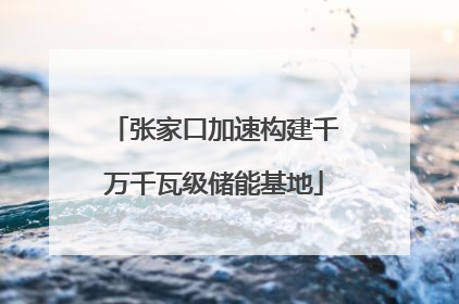 张家口加速构建千万千瓦级储能基地