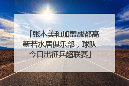 张本美和加盟成都高新若水居俱乐部，球队今日出征乒超联赛