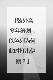 弦外音｜多年筹划，以色列为何此时打击伊朗？