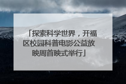 探索科学世界，开福区校园科普电影公益放映周首映式举行