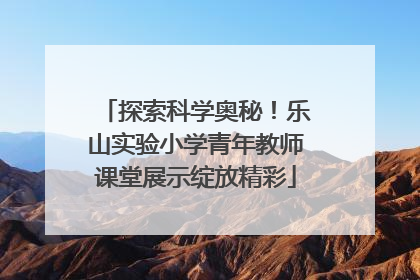 探索科学奥秘！乐山实验小学青年教师课堂展示绽放精彩