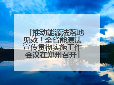 推动能源法落地见效！全省能源法宣传贯彻实施工作会议在郑州召开