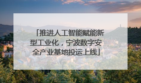 推进人工智能赋能新型工业化，宁波数字安全产业基地投运上线