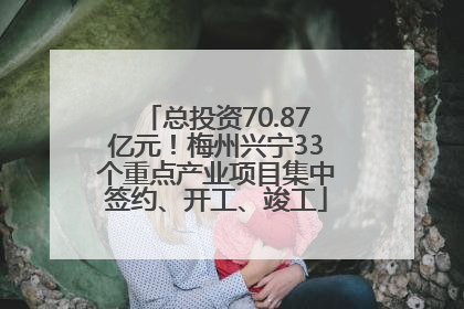 总投资70.87亿元！梅州兴宁33个重点产业项目集中签约、开工、竣工