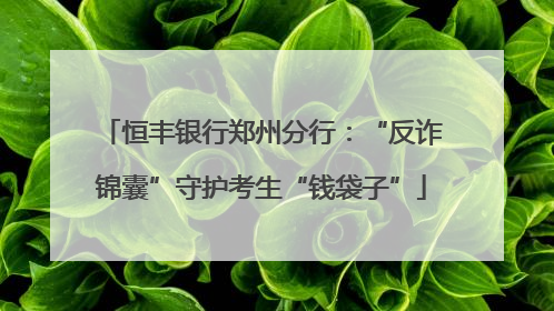 恒丰银行郑州分行：“反诈锦囊”守护考生“钱袋子”