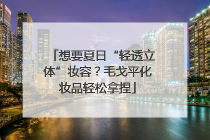 想要夏日“轻透立体”妆容？毛戈平化妆品轻松拿捏