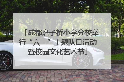 成都磨子桥小学分校举行“六一”主题队日活动暨校园文化艺术节