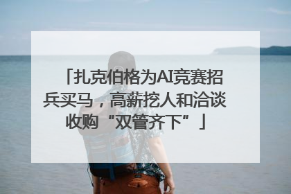 扎克伯格为AI竞赛招兵买马，高薪挖人和洽谈收购“双管齐下”