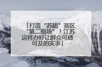 打造“苏超”赛区“第二现场”！江苏这样办好让群众可感可及的实事