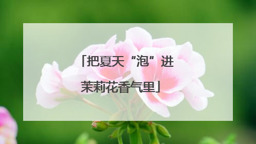 把夏天“泡”进茉莉花香气里