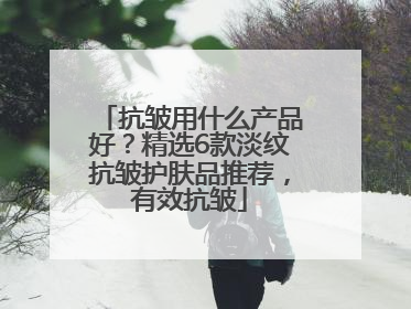 抗皱用什么产品好？精选6款淡纹抗皱护肤品推荐，有效抗皱