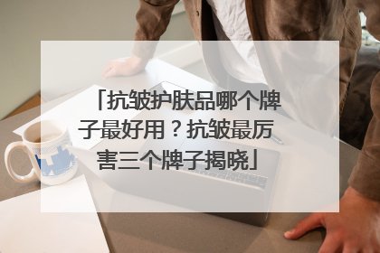 抗皱护肤品哪个牌子最好用？抗皱最厉害三个牌子揭晓