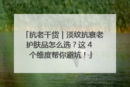 抗老干货｜淡纹抗衰老护肤品怎么选？这 4 个维度帮你避坑！