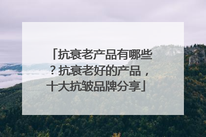 抗衰老产品有哪些？抗衰老好的产品，十大抗皱品牌分享