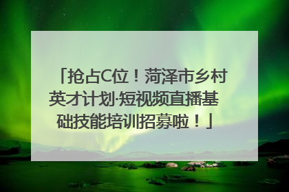 抢占C位！菏泽市乡村英才计划·短视频直播基础技能培训招募啦！