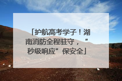 护航高考学子！湖南消防全程驻守，“秒级响应”保安全