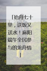 抬舟七十里，送饭又送水！麻阳端午全民参与的龙舟情