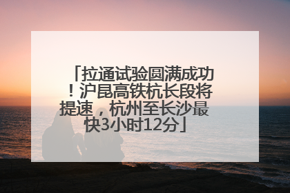 拉通试验圆满成功！沪昆高铁杭长段将提速，杭州至长沙最快3小时12分