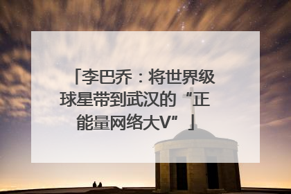 李巴乔：将世界级球星带到武汉的“正能量网络大V”