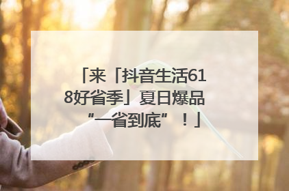 来「抖音生活618好省季」夏日爆品“一省到底”！