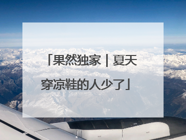 果然独家｜夏天穿凉鞋的人少了