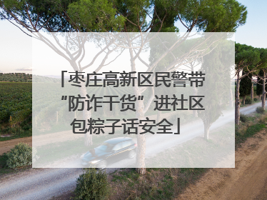枣庄高新区民警带“防诈干货”进社区 包粽子话安全