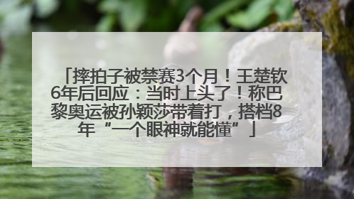 摔拍子被禁赛3个月！王楚钦6年后回应：当时上头了！称巴黎奥运被孙颖莎带着打，搭档8年“一个眼神就能懂”