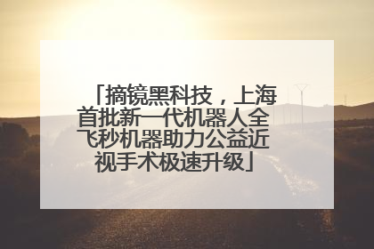 摘镜黑科技，上海首批新一代机器人全飞秒机器助力公益近视手术极速升级
