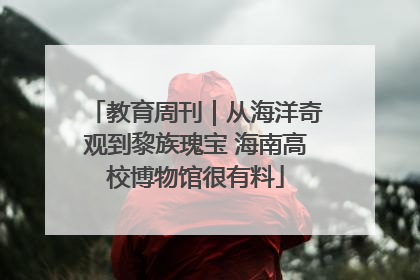 教育周刊｜从海洋奇观到黎族瑰宝 海南高校博物馆很有料