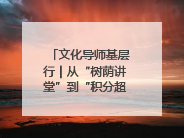 文化导师基层行｜从“树荫讲堂”到“积分超市” 信州区基层治理有实招