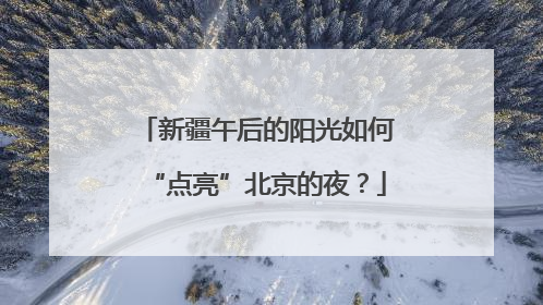 新疆午后的阳光如何“点亮”北京的夜？