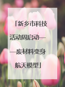 新乡市科技活动周启动——废材料变身航天模型