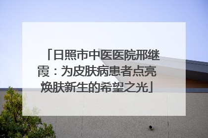 日照市中医医院邢继霞：为皮肤病患者点亮焕肤新生的希望之光
