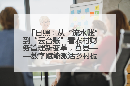 日照：从“流水账”到“云台账”看农村财务管理新变革，莒县——数字赋能激活乡村振兴“一池春水”